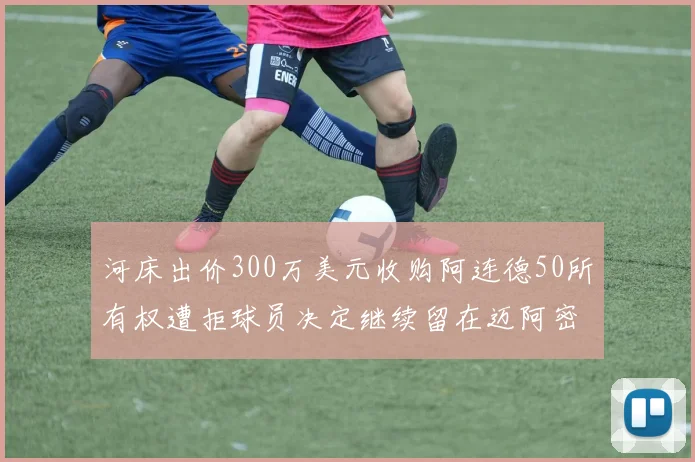 河床出价300万美元收购阿连德50所有权遭拒球员决定继续留在迈阿密
