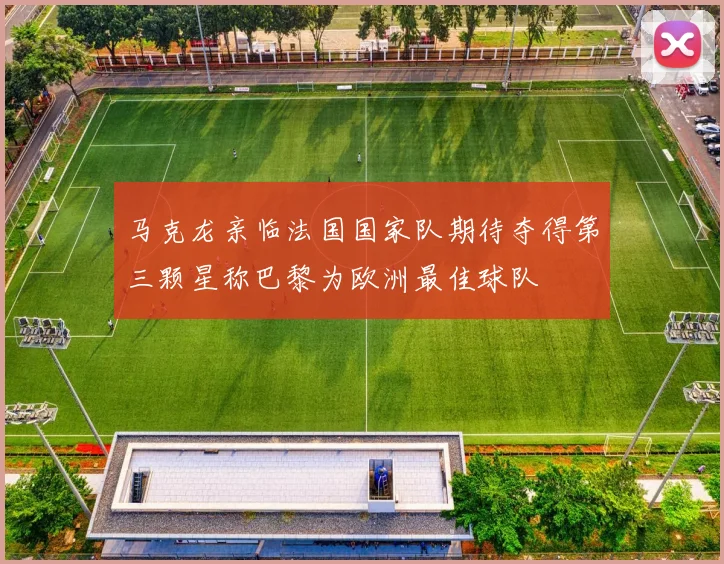马克龙亲临法国国家队期待夺得第三颗星称巴黎为欧洲最佳球队