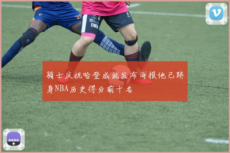 骑士庆祝哈登成就发布海报他已跻身NBA历史得分前十名