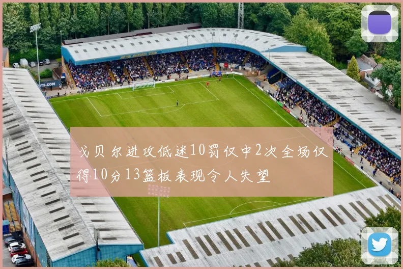 戈贝尔进攻低迷10罚仅中2次全场仅得10分13篮板表现令人失望