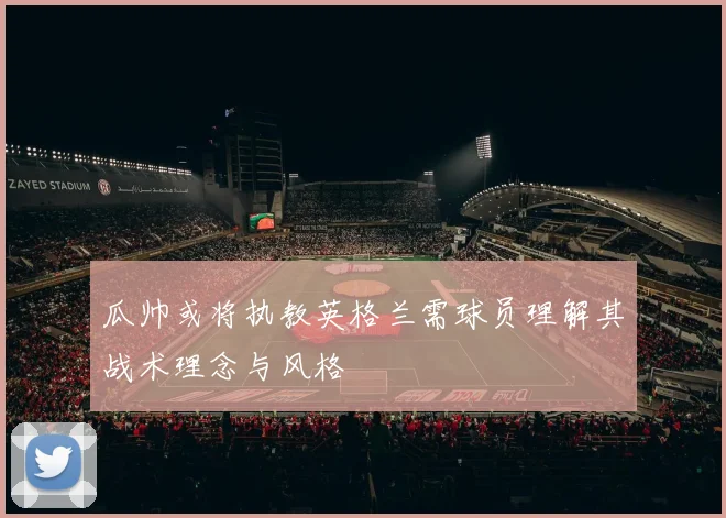 瓜帅或将执教英格兰需球员理解其战术理念与风格