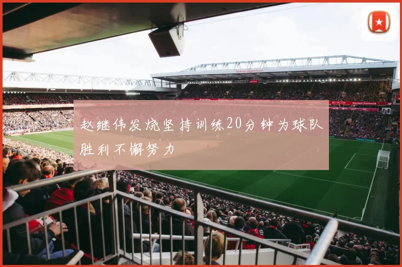 赵继伟发烧坚持训练20分钟为球队胜利不懈努力