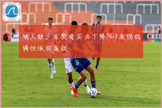 湖人缺少东契奇实力下降SGA表现低调但依旧高效
