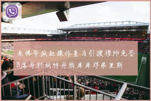 老佛爷疯狂操作皇马引援穆帅免签B席与科纳特并购库库邓弗里斯