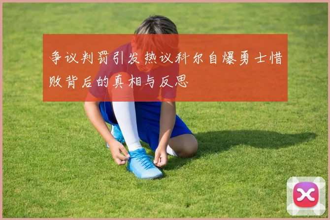 争议判罚引发热议科尔自爆勇士惜败背后的真相与反思