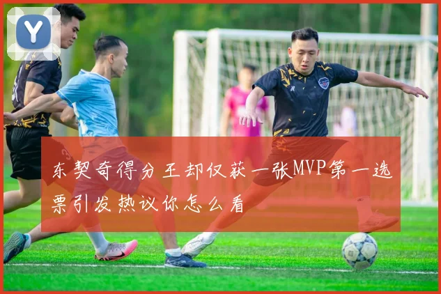 东契奇得分王却仅获一张MVP第一选票引发热议你怎么看